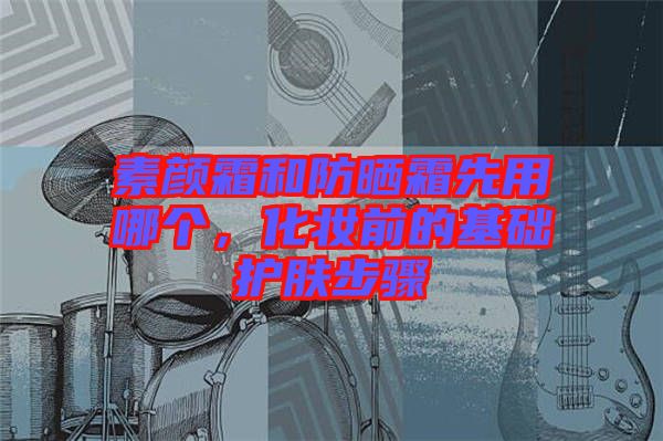 素顏霜和防曬霜先用哪個(gè)，化妝前的基礎(chǔ)護(hù)膚步驟