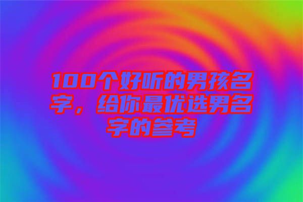 100個好聽的男孩名字，給你最優(yōu)選男名字的參考