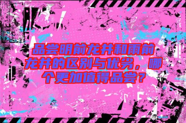 品嘗明前龍井和雨前龍井的區(qū)別與優(yōu)劣，哪個更加值得品嘗？