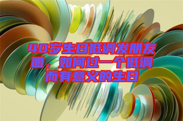 40歲生日低調(diào)發(fā)朋友圈，如何過(guò)一個(gè)低調(diào)而有意義的生日