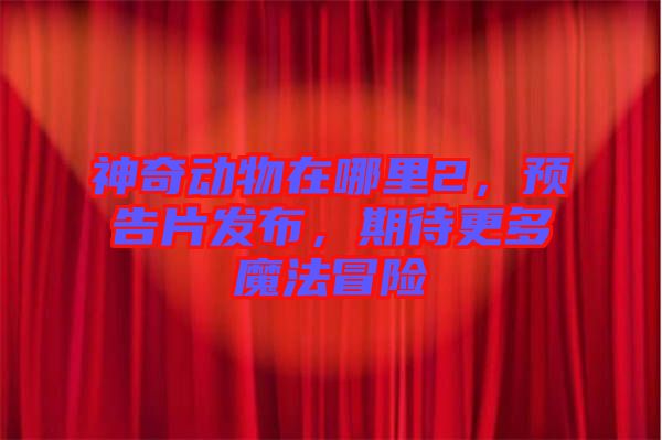 神奇動(dòng)物在哪里2，預(yù)告片發(fā)布，期待更多魔法冒險(xiǎn)