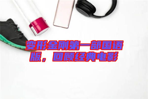 變形金剛第一部國語版，回顧經(jīng)典電影
