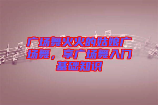 廣場舞火火的姑娘廣場舞，享廣場舞入門基礎(chǔ)知識