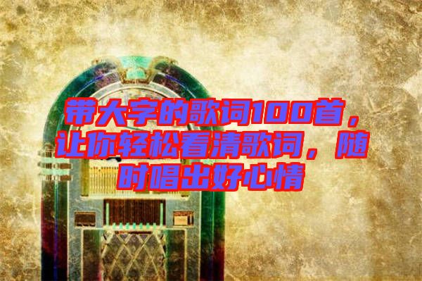 帶大字的歌詞100首，讓你輕松看清歌詞，隨時唱出好心情