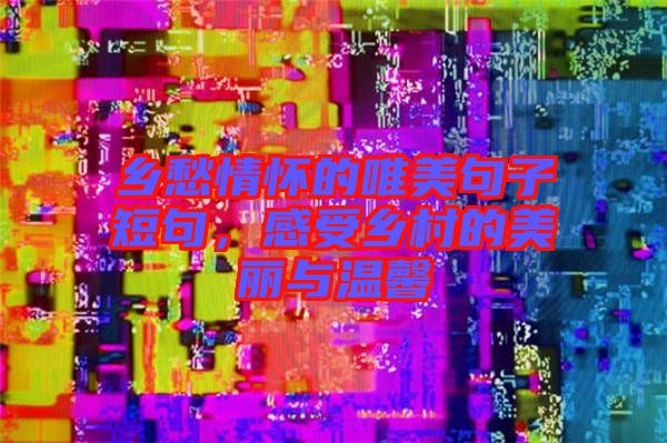 鄉(xiāng)愁情懷的唯美句子短句，感受鄉(xiāng)村的美麗與溫馨