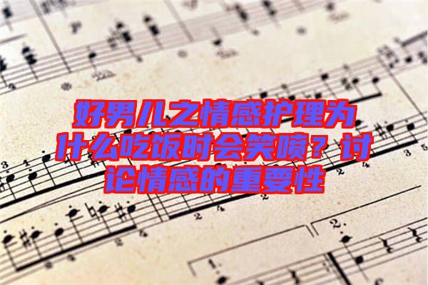 好男兒之情感護(hù)理為什么吃飯時(shí)會(huì)笑噴？討論情感的重要性
