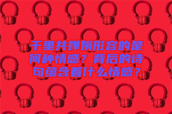 千里共嬋娟形容的是何種情感？背后的詩句蘊(yùn)含著什么情感？
