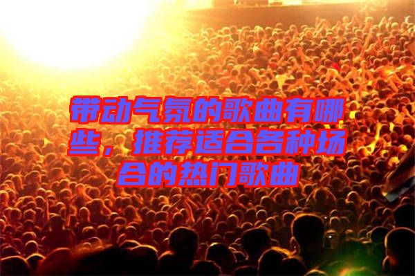 帶動(dòng)氣氛的歌曲有哪些，推薦適合各種場(chǎng)合的熱門(mén)歌曲