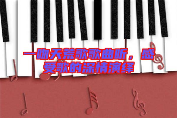 一吻天荒歌歌曲聽，感受歌的深情演繹
