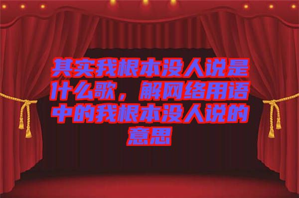 其實(shí)我根本沒(méi)人說(shuō)是什么歌，解網(wǎng)絡(luò)用語(yǔ)中的我根本沒(méi)人說(shuō)的意思
