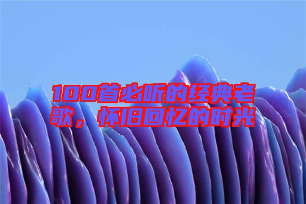 100首必聽的經典老歌，懷舊回憶的時光