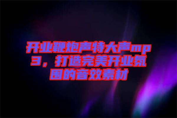 開業(yè)鞭炮聲特大聲mp3，打造完美開業(yè)氛圍的音效素材