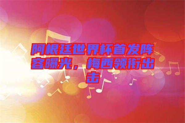 阿根廷世界杯首發(fā)陣容曝光，梅西領(lǐng)銜出擊