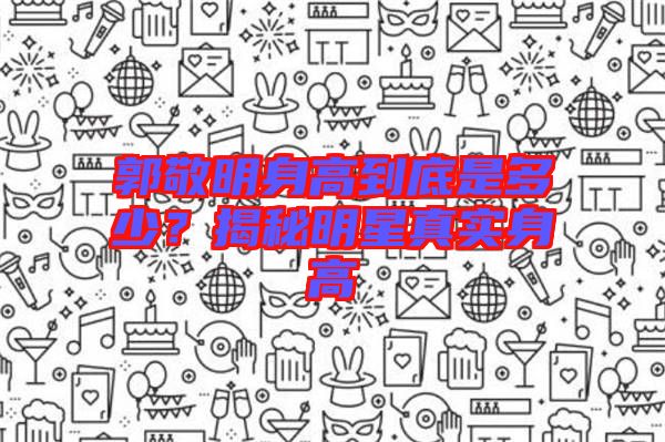 郭敬明身高到底是多少？揭秘明星真實(shí)身高