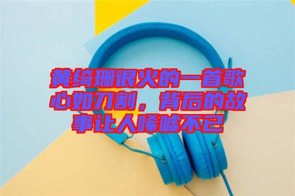 黃綺珊很火的一首歌心如刀割，背后的故事讓人唏噓不已