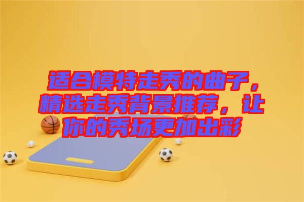 適合模特走秀的曲子，精選走秀背景推薦，讓你的秀場(chǎng)更加出彩