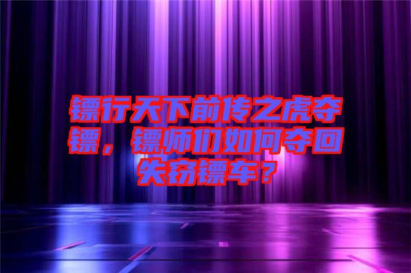 鏢行天下前傳之虎奪鏢，鏢師們?nèi)绾螉Z回失竊鏢車(chē)？
