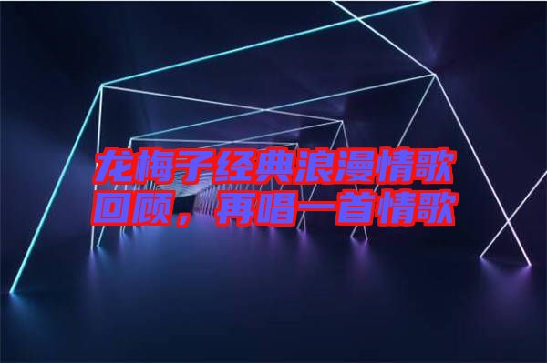龍梅子經(jīng)典浪漫情歌回顧，再唱一首情歌