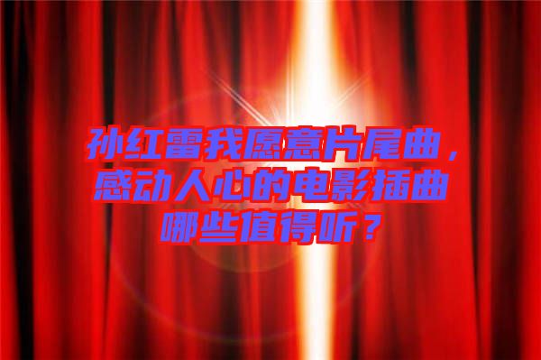 孫紅雷我愿意片尾曲，感動人心的電影插曲哪些值得聽？
