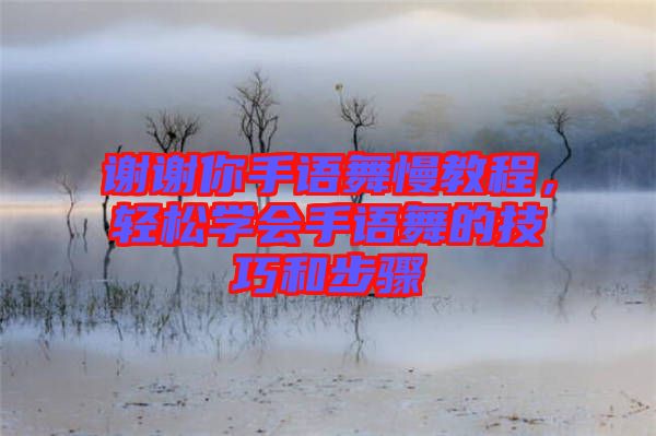 謝謝你手語舞慢教程，輕松學(xué)會(huì)手語舞的技巧和步驟