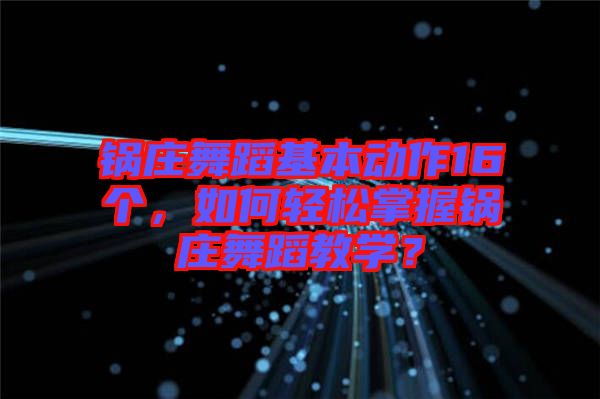 鍋莊舞蹈基本動作16個，如何輕松掌握鍋莊舞蹈教學(xué)？