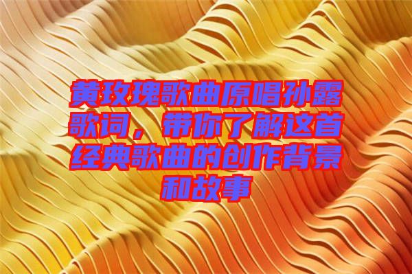 黃玫瑰歌曲原唱孫露歌詞，帶你了解這首經(jīng)典歌曲的創(chuàng)作背景和故事