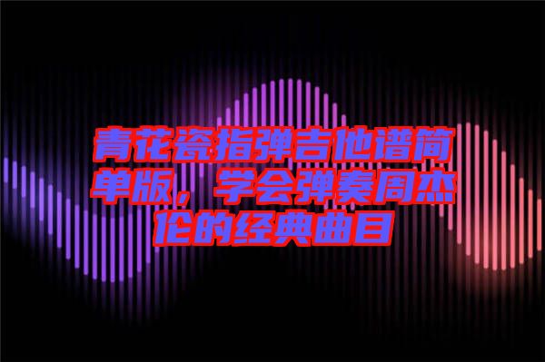 青花瓷指彈吉他譜簡(jiǎn)單版，學(xué)會(huì)彈奏周杰倫的經(jīng)典曲目