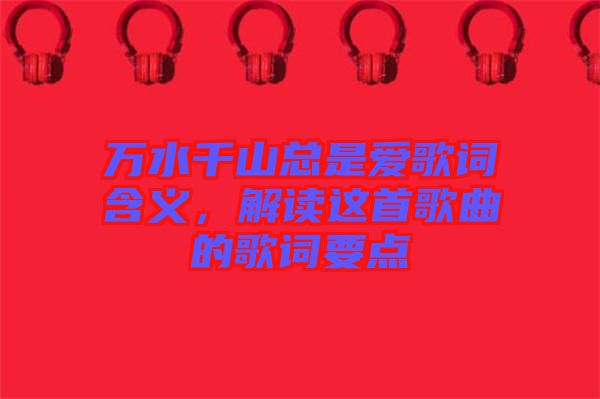 萬水千山總是愛歌詞含義，解讀這首歌曲的歌詞要點