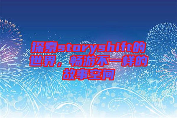 探索storyshift的世界，暢游不一樣的故事空間