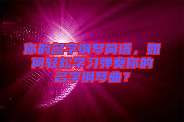 你的名字鋼琴簡譜，如何輕松學習彈奏你的名字鋼琴曲？