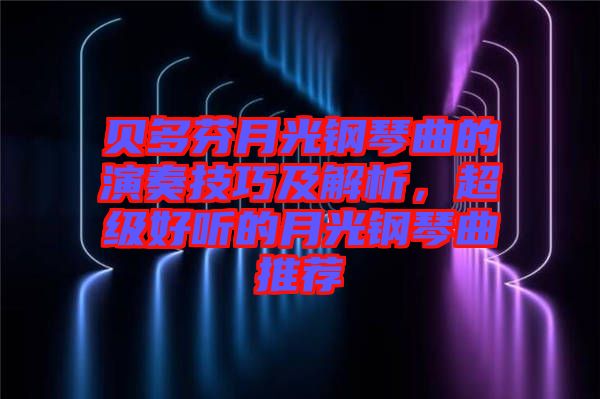 貝多芬月光鋼琴曲的演奏技巧及解析，超級(jí)好聽(tīng)的月光鋼琴曲推薦