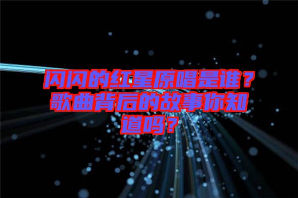 閃閃的紅星原唱是誰？歌曲背后的故事你知道嗎？