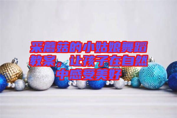 采蘑菇的小姑娘舞蹈教案，讓孩子在自然中感受美好