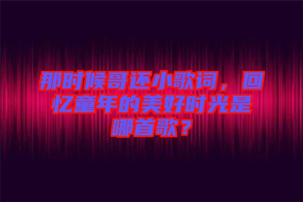 那時(shí)候哥還小歌詞，回憶童年的美好時(shí)光是哪首歌？