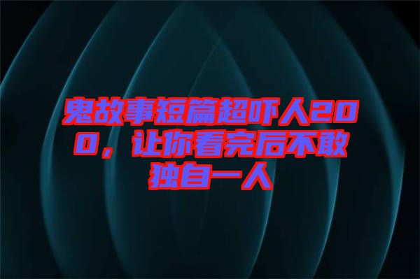 鬼故事短篇超嚇人200，讓你看完后不敢獨自一人