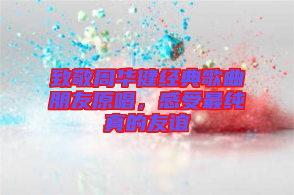 致敬周華健經(jīng)典歌曲朋友原唱，感受最純真的友誼