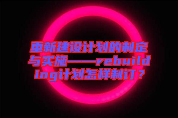 重新建設(shè)計劃的制定與實(shí)施——rebuilding計劃怎樣制訂？