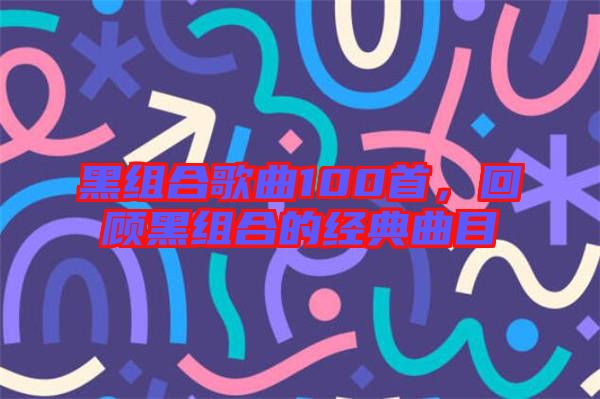 黑組合歌曲100首，回顧黑組合的經(jīng)典曲目