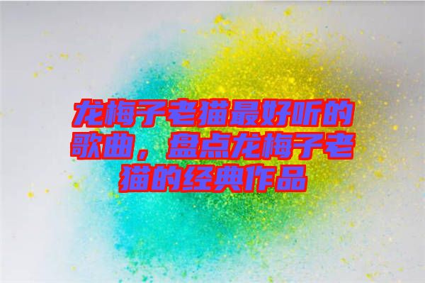龍梅子老貓最好聽的歌曲，盤點(diǎn)龍梅子老貓的經(jīng)典作品