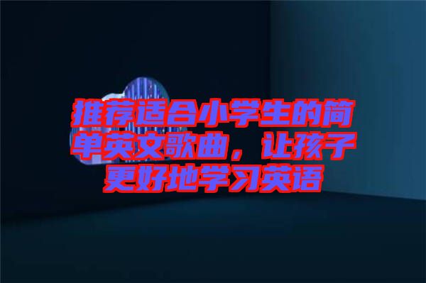 推薦適合小學(xué)生的簡單英文歌曲，讓孩子更好地學(xué)習(xí)英語