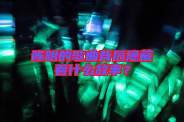 陳明的歌曲背后隱藏著什么故事？