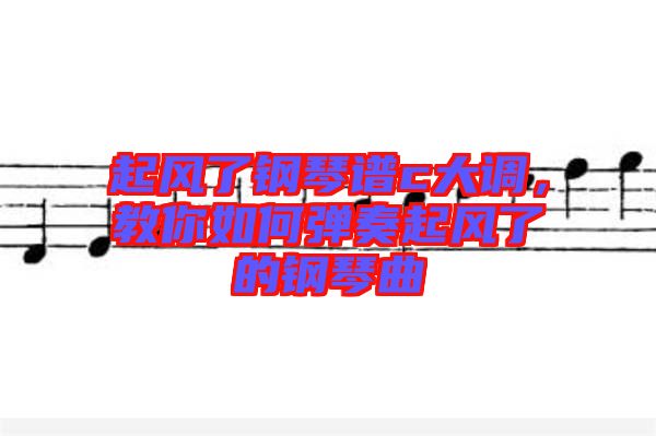 起風(fēng)了鋼琴譜c大調(diào)，教你如何彈奏起風(fēng)了的鋼琴曲