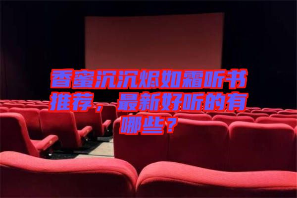 香蜜沉沉燼如霜聽書推薦，最新好聽的有哪些？