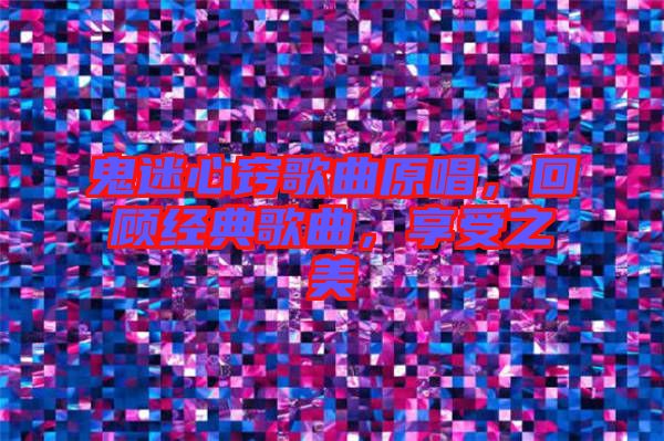 鬼迷心竅歌曲原唱，回顧經(jīng)典歌曲，享受之美