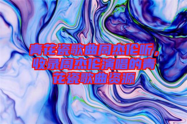 青花瓷歌曲周杰倫聽，收錄周杰倫演唱的青花瓷歌曲資源