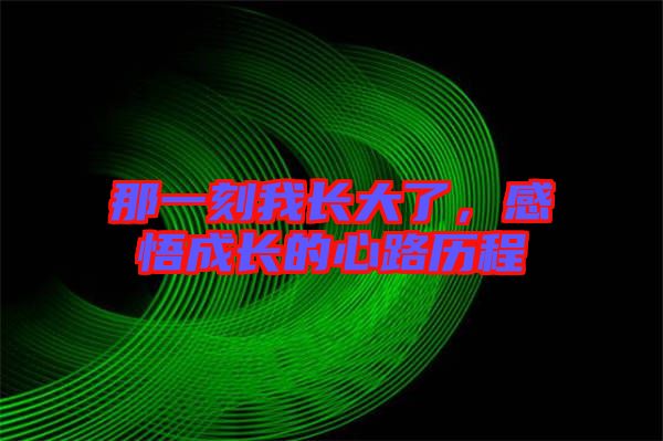 那一刻我長(zhǎng)大了，感悟成長(zhǎng)的心路歷程