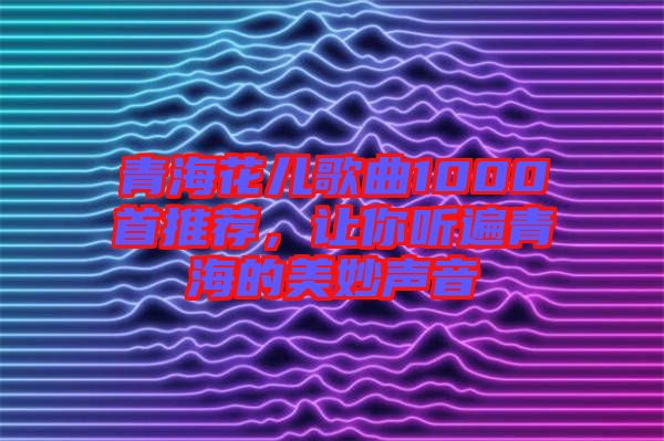 青?；▋焊枨?000首推薦，讓你聽遍青海的美妙聲音